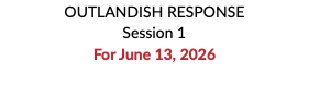 OUTLANDISH RESPONSE Session 1 For June 13, 2026 
