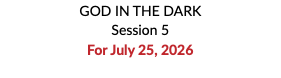 GOD IN THE DARK Session 5 For July 25, 2026 