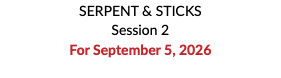 SERPENT & STICKS Session 2 For September 5, 2026 