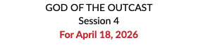 GOD OF THE OUTCAST Session 4 For April 18, 2026 